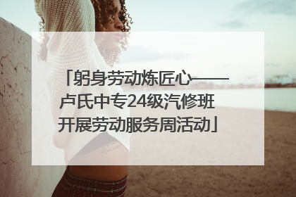 躬身劳动炼匠心——卢氏中专24级汽修班开展劳动服务周活动