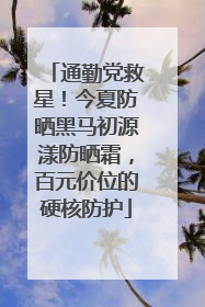 通勤党救星！今夏防晒黑马初源漾防晒霜，百元价位的硬核防护