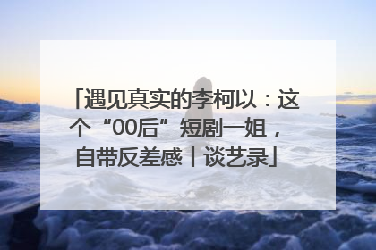 遇见真实的李柯以：这个“00后”短剧一姐，自带反差感丨谈艺录