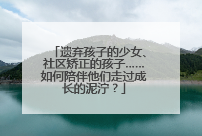 遗弃孩子的少女、社区矫正的孩子……如何陪伴他们走过成长的泥泞？