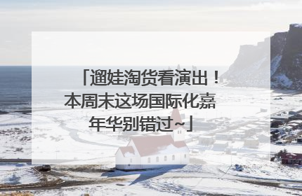 遛娃淘货看演出！本周末这场国际化嘉年华别错过~