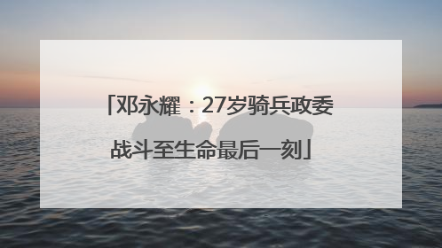 邓永耀：27岁骑兵政委 战斗至生命最后一刻