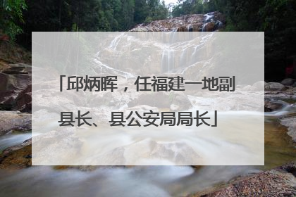 邱炳晖，任福建一地副县长、县公安局局长
