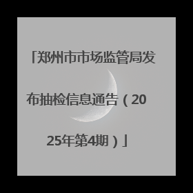 郑州市市场监管局发布抽检信息通告（2025年第4期）