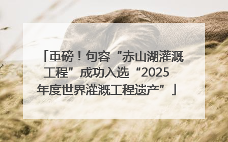 重磅！句容“赤山湖灌溉工程”成功入选“2025年度世界灌溉工程遗产”