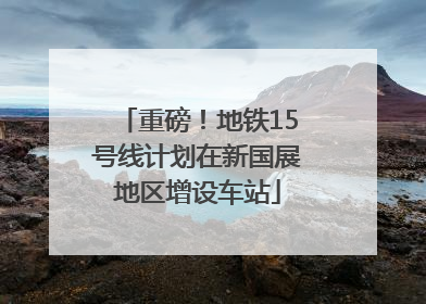 重磅！地铁15号线计划在新国展地区增设车站