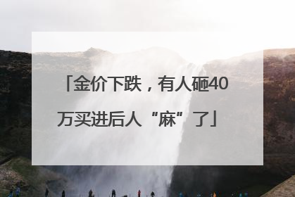 金价下跌，有人砸40万买进后人“麻”了