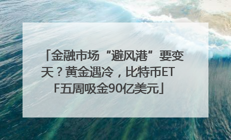 金融市场“避风港”要变天？黄金遇冷，比特币ETF五周吸金90亿美元