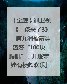 金鹰卡通卫视《三孩来了3》：唐九洲被萌娃盛赞“100块腹肌”，井胧带娃有梗超欢乐