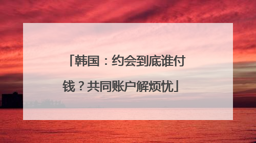 韩国：约会到底谁付钱？共同账户解烦忧