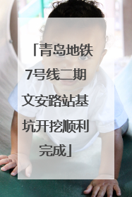 青岛地铁7号线二期文安路站基坑开挖顺利完成