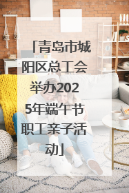 青岛市城阳区总工会举办2025年端午节职工亲子活动