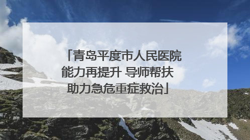 青岛平度市人民医院能力再提升 导师帮扶助力急危重症救治