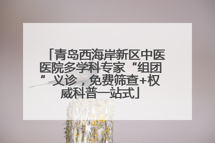青岛西海岸新区中医医院多学科专家“组团”义诊，免费筛查+权威科普一站式