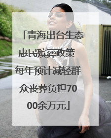 青海出台生态惠民殡葬政策 每年预计减轻群众丧葬负担7000余万元