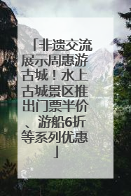非遗交流展示周惠游古城！水上古城景区推出门票半价、游船6折等系列优惠