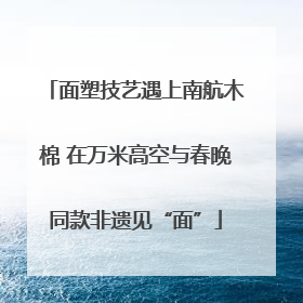 面塑技艺遇上南航木棉 在万米高空与春晚同款非遗见“面”