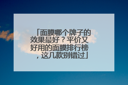 面膜哪个牌子的效果最好？平价又好用的面膜排行榜，这几款别错过