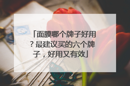 面膜哪个牌子好用？最建议买的六个牌子，好用又有效