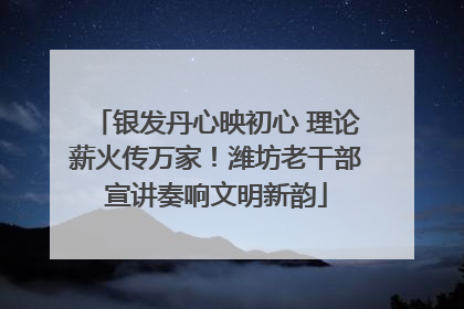 银发丹心映初心 理论薪火传万家！潍坊老干部宣讲奏响文明新韵