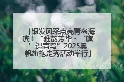银发风采点亮青岛海滨！“雅韵芳华・‘旗’遇青岛”2025奥帆旗袍走秀活动举行