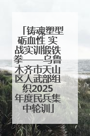 铸魂塑型砺血性 实战实训锻铁拳——乌鲁木齐市天山区人武部组织2025年度民兵集中轮训