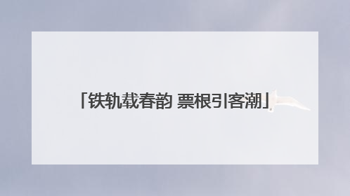 铁轨载春韵 票根引客潮