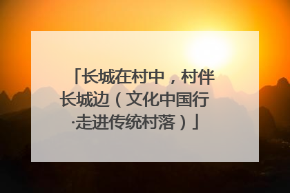 长城在村中，村伴长城边（文化中国行·走进传统村落）