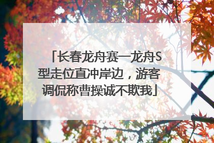 长春龙舟赛一龙舟S型走位直冲岸边，游客调侃称曹操诚不欺我