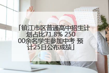 镇江市区普通高中招生计划占比71.8% 25000余名学生参加中考 预计25日公布成绩