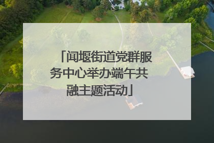闻堰街道党群服务中心举办端午共融主题活动