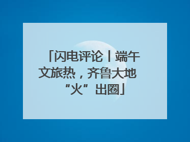 闪电评论丨端午文旅热，齐鲁大地“火”出圈