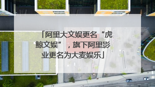 阿里大文娱更名“虎鲸文娱”，旗下阿里影业更名为大麦娱乐