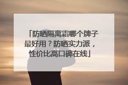 防晒隔离霜哪个牌子最好用？防晒实力派，性价比高口碑在线
