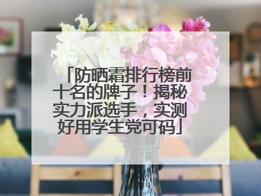 防晒霜排行榜前十名的牌子！揭秘实力派选手，实测好用学生党可码