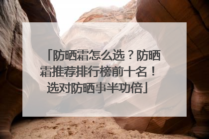 防晒霜怎么选？防晒霜推荐排行榜前十名！选对防晒事半功倍