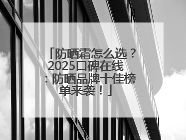 防晒霜怎么选？2025口碑在线：防晒品牌十佳榜单来袭！