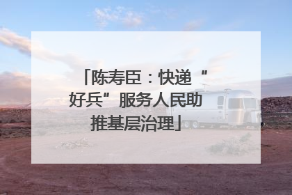 陈寿臣：快递“好兵”服务人民助推基层治理