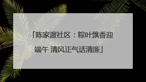 陈家渡社区：粽叶飘香迎端午 清风正气话清廉
