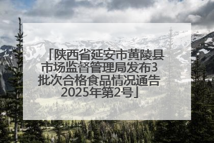 陕西省延安市黄陵县市场监督管理局发布3批次合格食品情况通告2025年第2号