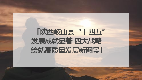 陕西岐山县“十四五”发展成就显著 四大战略绘就高质量发展新图景