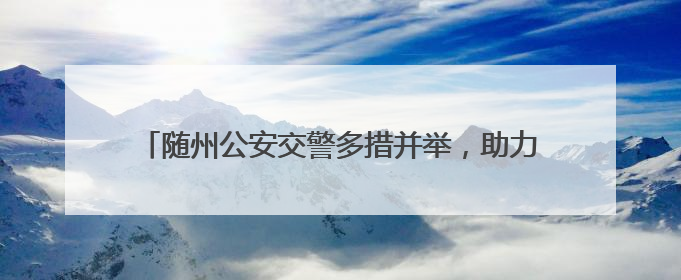 随州公安交警多措并举，助力2025年高考考生一路畅行