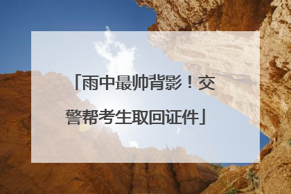雨中最帅背影！交警帮考生取回证件