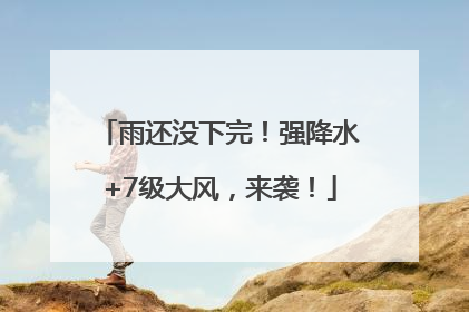 雨还没下完！强降水+7级大风，来袭！
