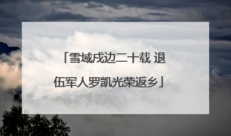 雪域戍边二十载 退伍军人罗凯光荣返乡