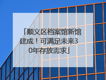 顺义区档案馆新馆建成！可满足未来30年存放需求