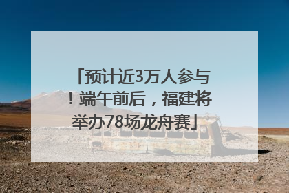 预计近3万人参与！端午前后，福建将举办78场龙舟赛