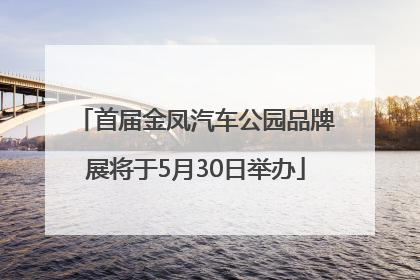 首届金凤汽车公园品牌展将于5月30日举办