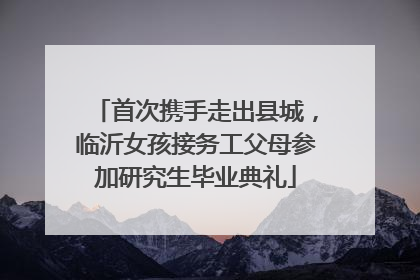 首次携手走出县城，临沂女孩接务工父母参加研究生毕业典礼