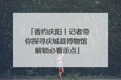 香约庆阳丨记者带你探寻庆城县博物馆 解锁必看重点